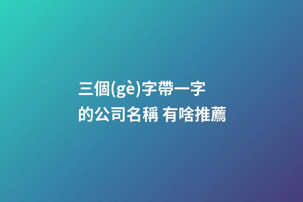 三個(gè)字帶一字的公司名稱 有啥推薦-第1張-公司起名-玄機(jī)派